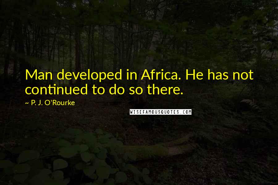 P. J. O'Rourke Quotes: Man developed in Africa. He has not continued to do so there.