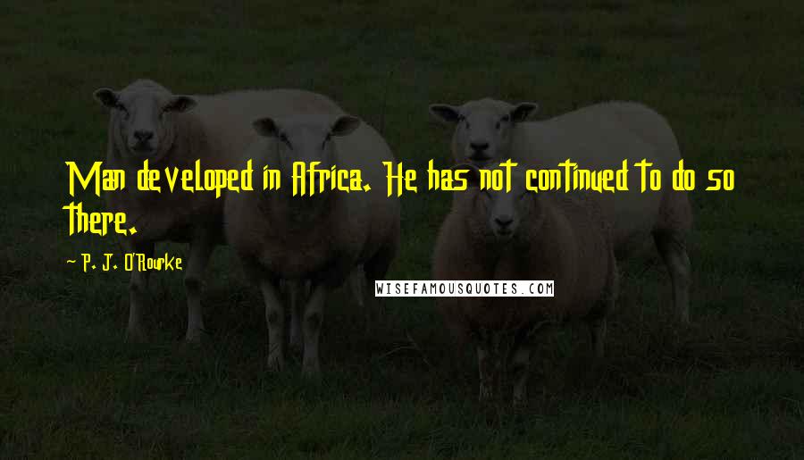 P. J. O'Rourke Quotes: Man developed in Africa. He has not continued to do so there.