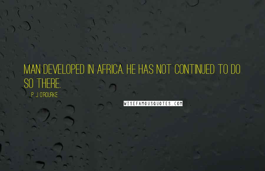 P. J. O'Rourke Quotes: Man developed in Africa. He has not continued to do so there.