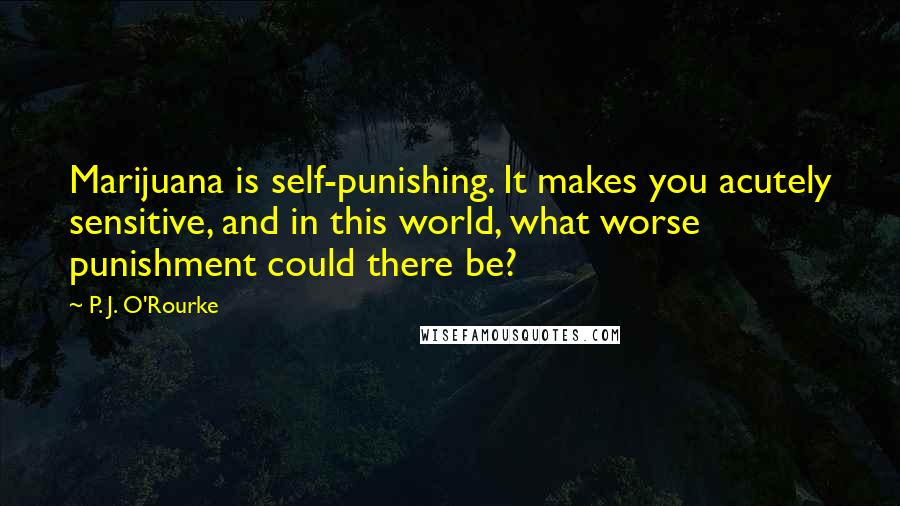 P. J. O'Rourke Quotes: Marijuana is self-punishing. It makes you acutely sensitive, and in this world, what worse punishment could there be?