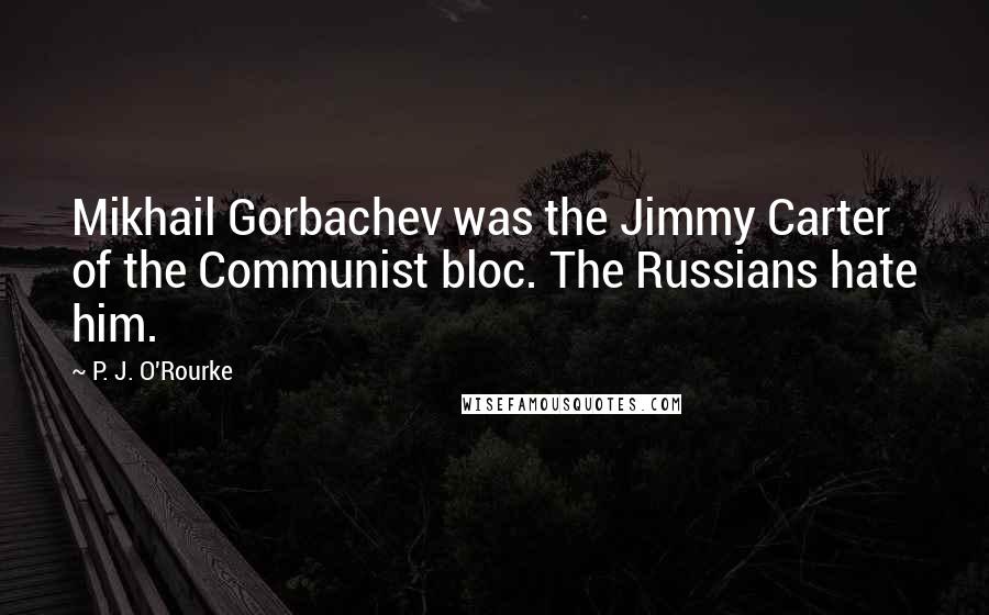 P. J. O'Rourke Quotes: Mikhail Gorbachev was the Jimmy Carter of the Communist bloc. The Russians hate him.