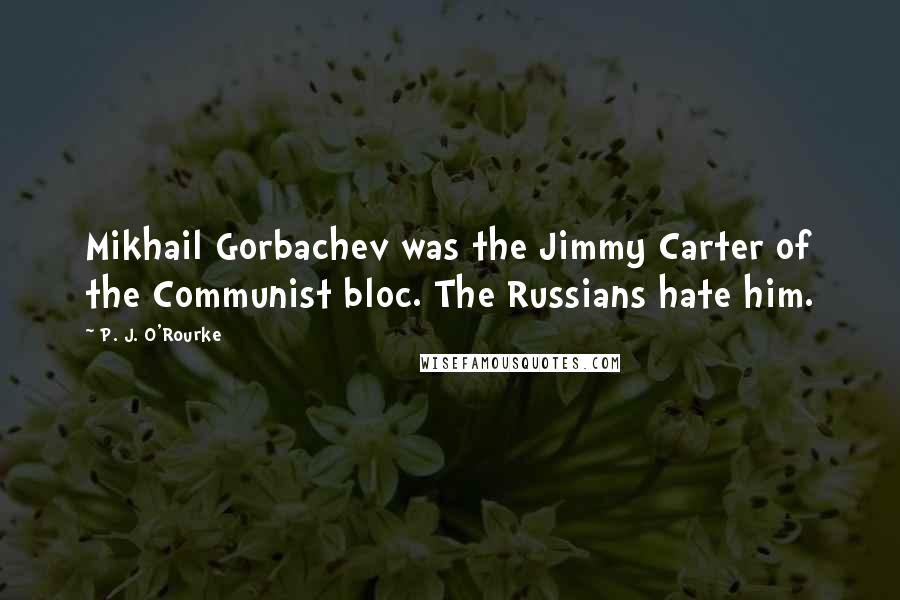 P. J. O'Rourke Quotes: Mikhail Gorbachev was the Jimmy Carter of the Communist bloc. The Russians hate him.