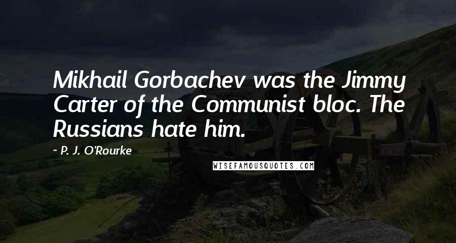 P. J. O'Rourke Quotes: Mikhail Gorbachev was the Jimmy Carter of the Communist bloc. The Russians hate him.