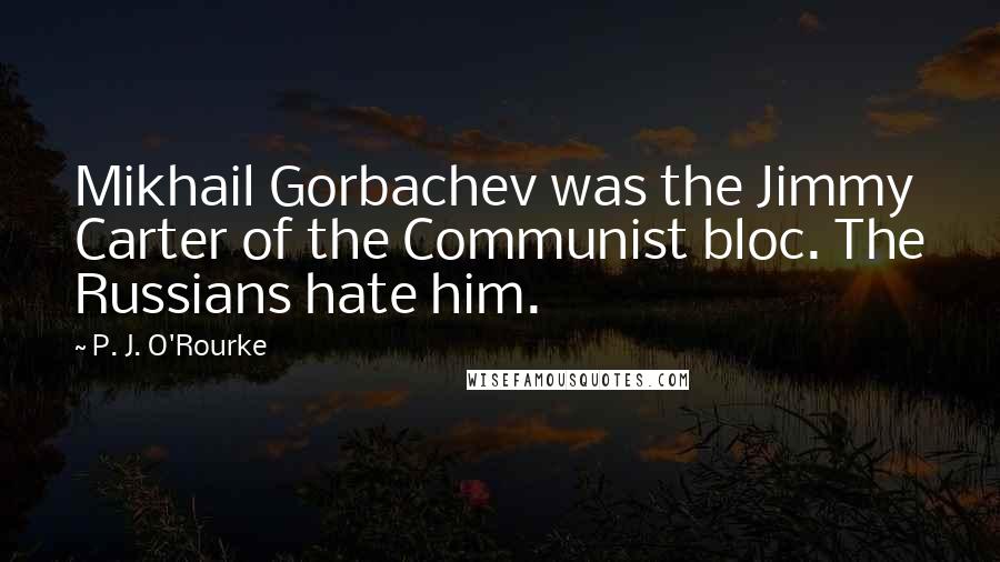 P. J. O'Rourke Quotes: Mikhail Gorbachev was the Jimmy Carter of the Communist bloc. The Russians hate him.