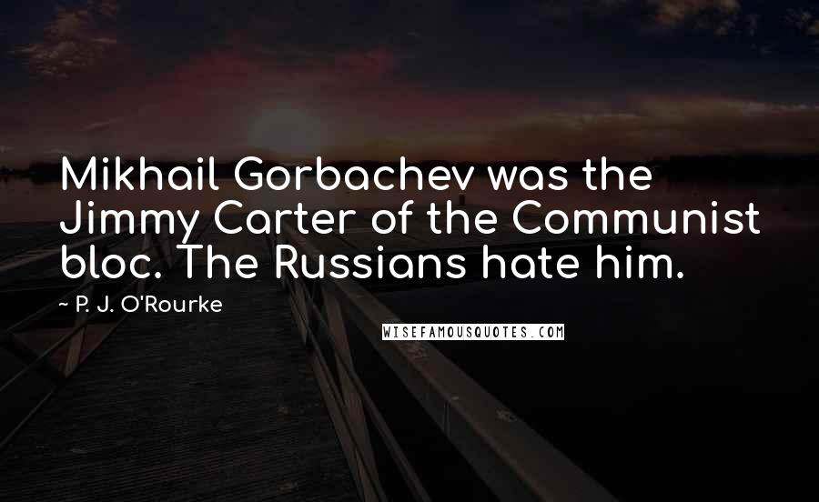 P. J. O'Rourke Quotes: Mikhail Gorbachev was the Jimmy Carter of the Communist bloc. The Russians hate him.