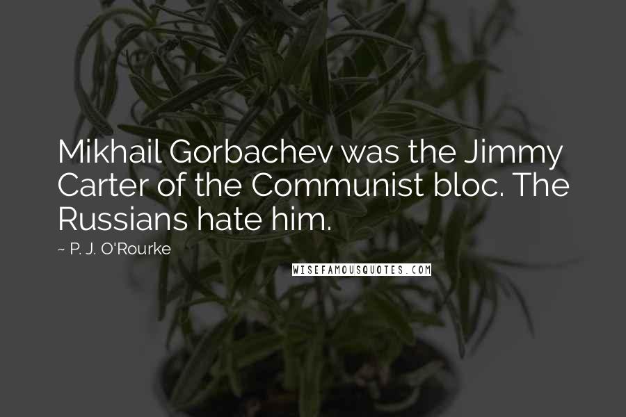 P. J. O'Rourke Quotes: Mikhail Gorbachev was the Jimmy Carter of the Communist bloc. The Russians hate him.