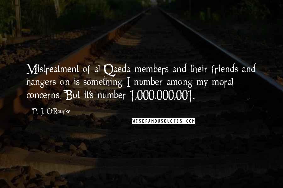 P. J. O'Rourke Quotes: Mistreatment of al Qaeda members and their friends and hangers-on is something I number among my moral concerns. But it's number 1,000,000,001.