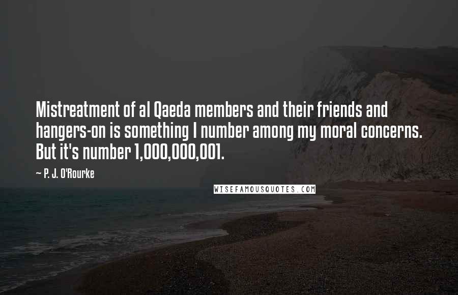 P. J. O'Rourke Quotes: Mistreatment of al Qaeda members and their friends and hangers-on is something I number among my moral concerns. But it's number 1,000,000,001.