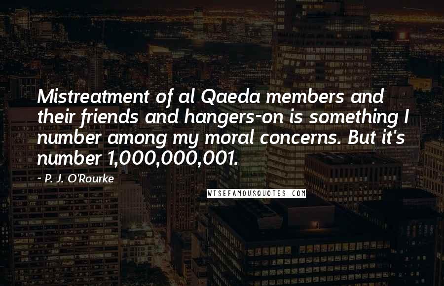 P. J. O'Rourke Quotes: Mistreatment of al Qaeda members and their friends and hangers-on is something I number among my moral concerns. But it's number 1,000,000,001.