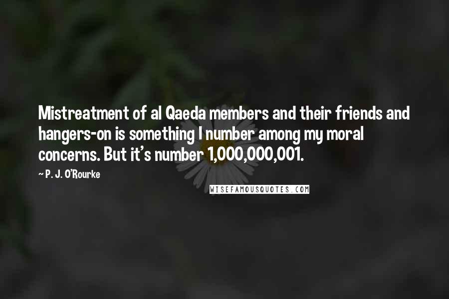 P. J. O'Rourke Quotes: Mistreatment of al Qaeda members and their friends and hangers-on is something I number among my moral concerns. But it's number 1,000,000,001.