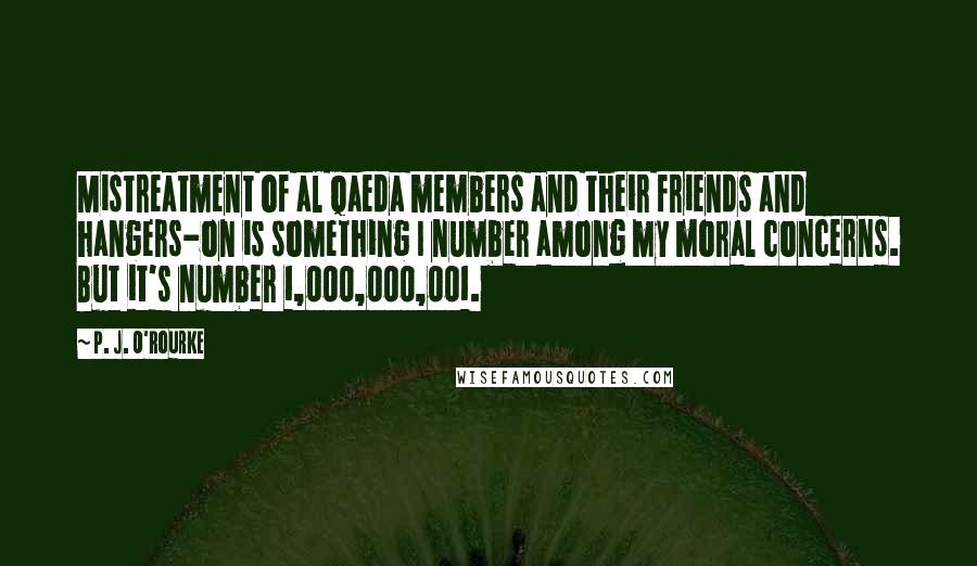 P. J. O'Rourke Quotes: Mistreatment of al Qaeda members and their friends and hangers-on is something I number among my moral concerns. But it's number 1,000,000,001.