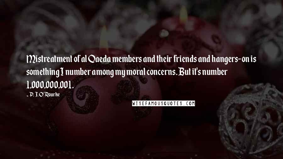 P. J. O'Rourke Quotes: Mistreatment of al Qaeda members and their friends and hangers-on is something I number among my moral concerns. But it's number 1,000,000,001.