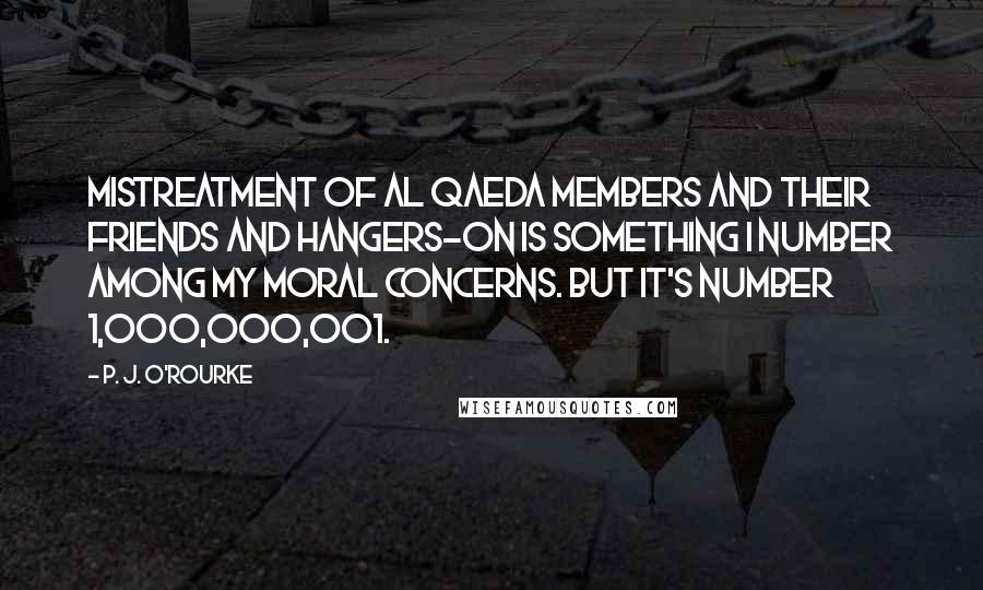 P. J. O'Rourke Quotes: Mistreatment of al Qaeda members and their friends and hangers-on is something I number among my moral concerns. But it's number 1,000,000,001.