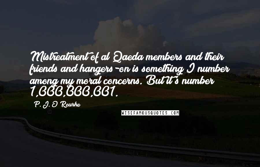 P. J. O'Rourke Quotes: Mistreatment of al Qaeda members and their friends and hangers-on is something I number among my moral concerns. But it's number 1,000,000,001.