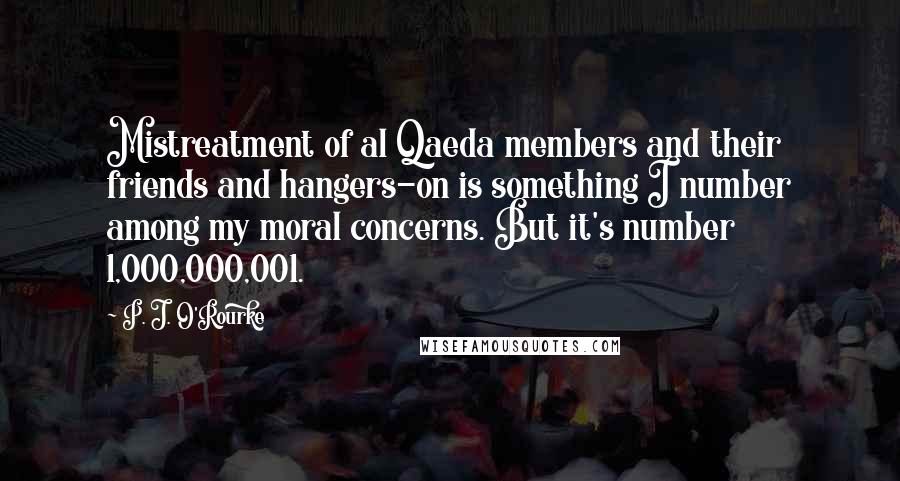 P. J. O'Rourke Quotes: Mistreatment of al Qaeda members and their friends and hangers-on is something I number among my moral concerns. But it's number 1,000,000,001.