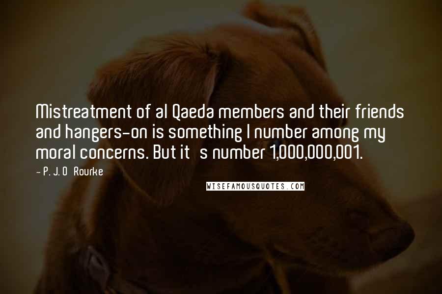 P. J. O'Rourke Quotes: Mistreatment of al Qaeda members and their friends and hangers-on is something I number among my moral concerns. But it's number 1,000,000,001.