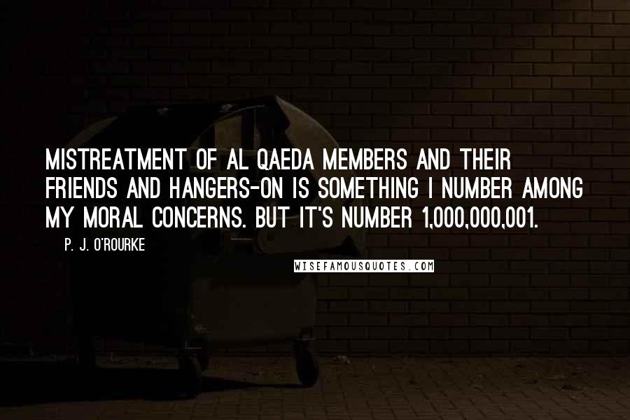 P. J. O'Rourke Quotes: Mistreatment of al Qaeda members and their friends and hangers-on is something I number among my moral concerns. But it's number 1,000,000,001.