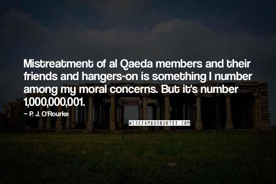 P. J. O'Rourke Quotes: Mistreatment of al Qaeda members and their friends and hangers-on is something I number among my moral concerns. But it's number 1,000,000,001.