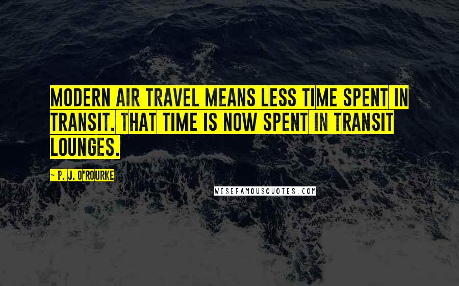 P. J. O'Rourke Quotes: Modern air travel means less time spent in transit. That time is now spent in transit lounges.