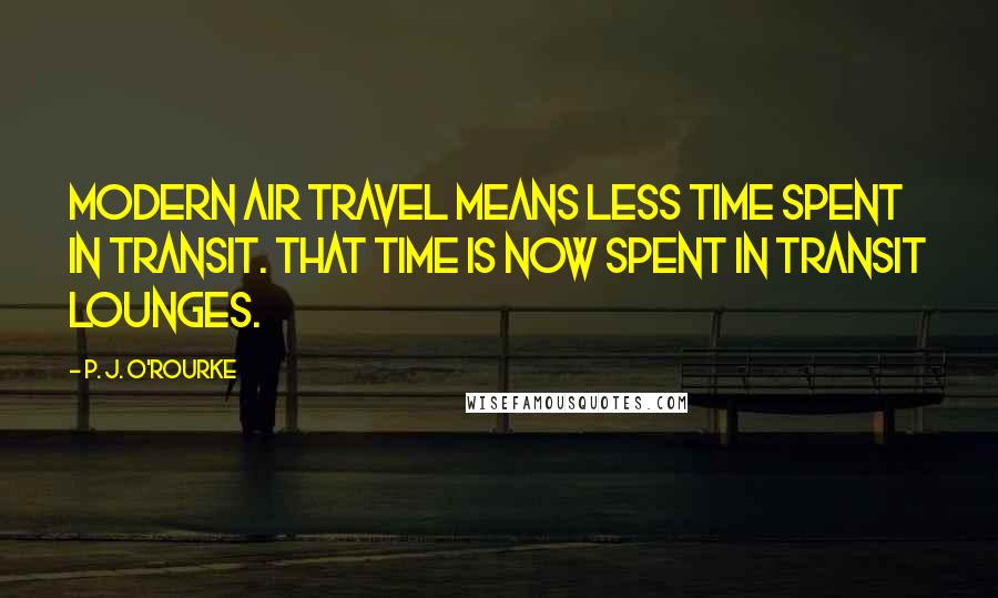 P. J. O'Rourke Quotes: Modern air travel means less time spent in transit. That time is now spent in transit lounges.