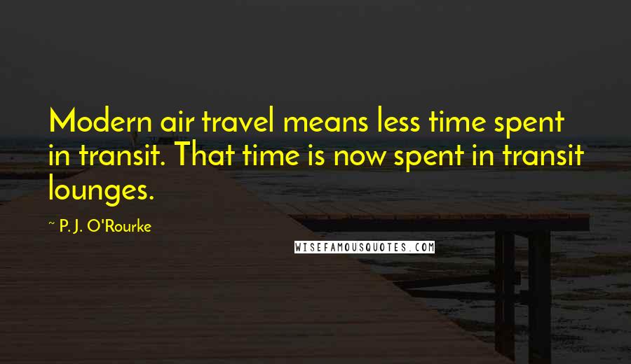 P. J. O'Rourke Quotes: Modern air travel means less time spent in transit. That time is now spent in transit lounges.