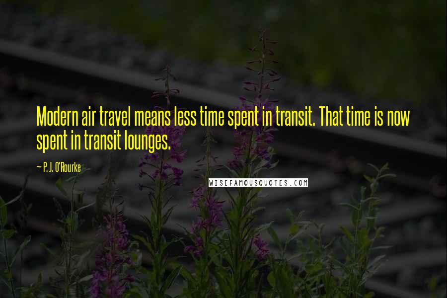 P. J. O'Rourke Quotes: Modern air travel means less time spent in transit. That time is now spent in transit lounges.