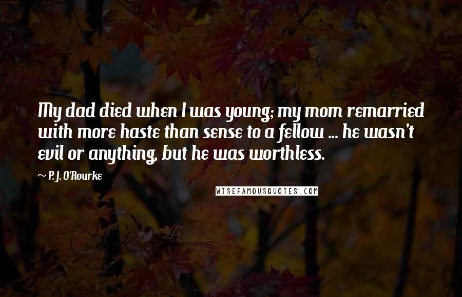 P. J. O'Rourke Quotes: My dad died when I was young; my mom remarried with more haste than sense to a fellow ... he wasn't evil or anything, but he was worthless.