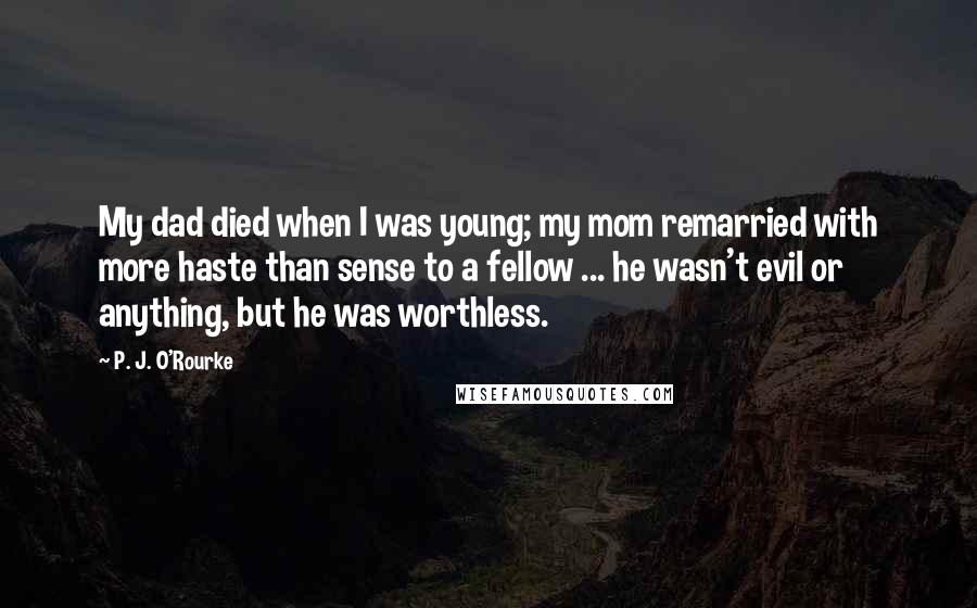 P. J. O'Rourke Quotes: My dad died when I was young; my mom remarried with more haste than sense to a fellow ... he wasn't evil or anything, but he was worthless.