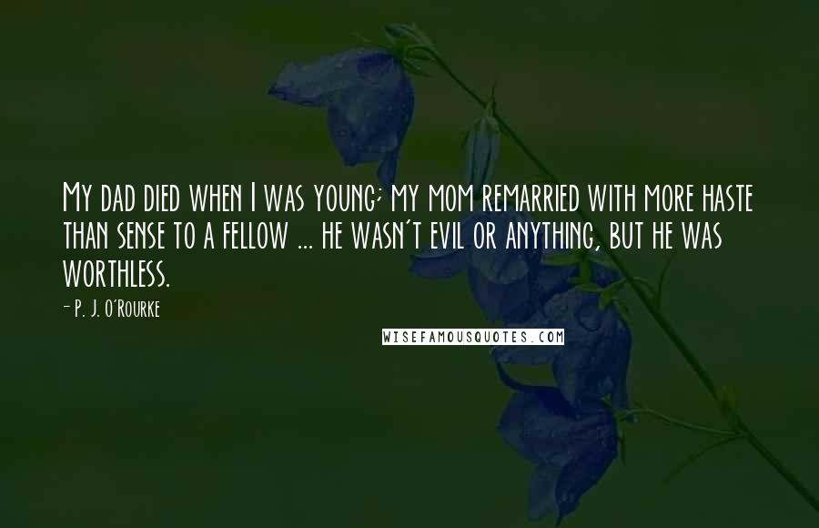 P. J. O'Rourke Quotes: My dad died when I was young; my mom remarried with more haste than sense to a fellow ... he wasn't evil or anything, but he was worthless.