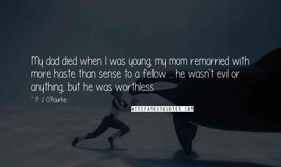 P. J. O'Rourke Quotes: My dad died when I was young; my mom remarried with more haste than sense to a fellow ... he wasn't evil or anything, but he was worthless.