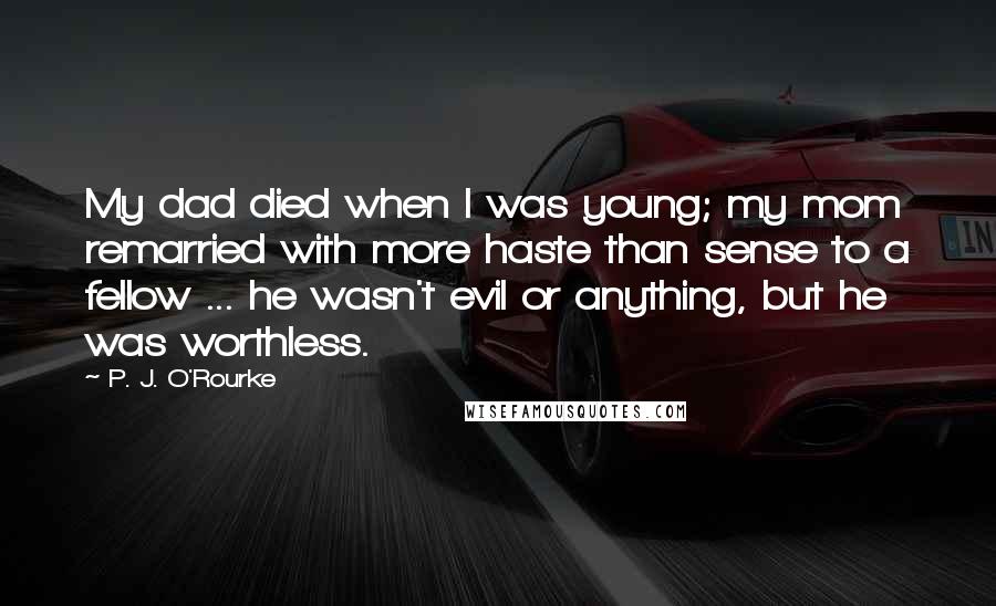 P. J. O'Rourke Quotes: My dad died when I was young; my mom remarried with more haste than sense to a fellow ... he wasn't evil or anything, but he was worthless.