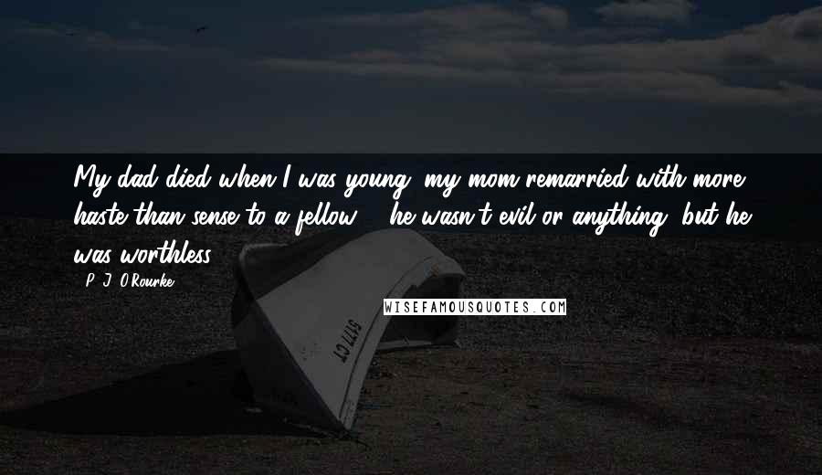 P. J. O'Rourke Quotes: My dad died when I was young; my mom remarried with more haste than sense to a fellow ... he wasn't evil or anything, but he was worthless.