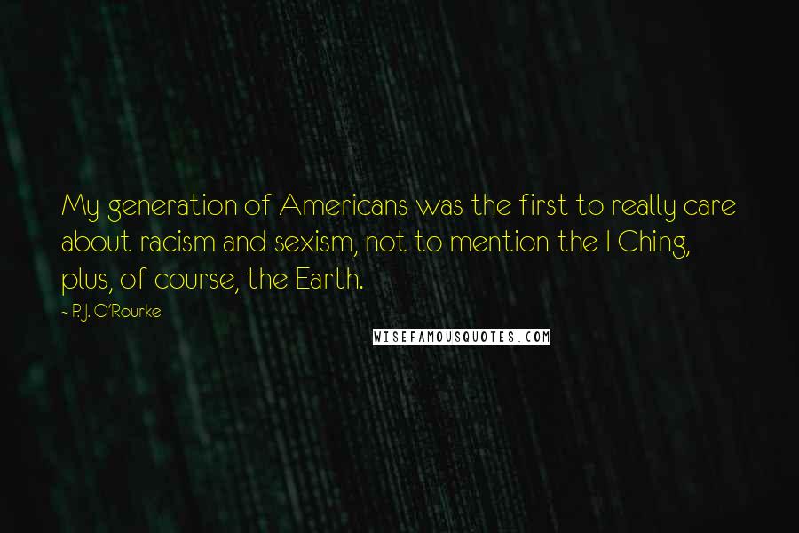 P. J. O'Rourke Quotes: My generation of Americans was the first to really care about racism and sexism, not to mention the I Ching, plus, of course, the Earth.