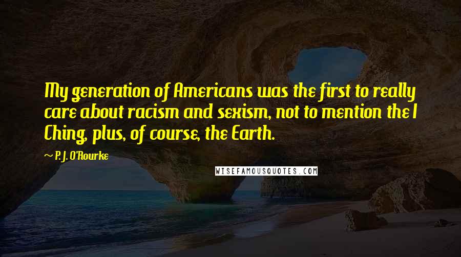 P. J. O'Rourke Quotes: My generation of Americans was the first to really care about racism and sexism, not to mention the I Ching, plus, of course, the Earth.