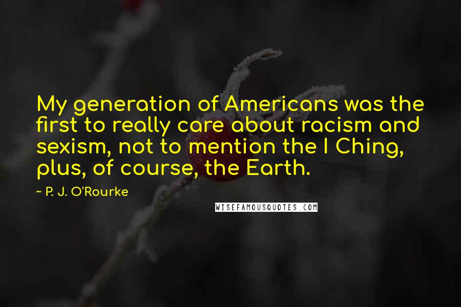 P. J. O'Rourke Quotes: My generation of Americans was the first to really care about racism and sexism, not to mention the I Ching, plus, of course, the Earth.