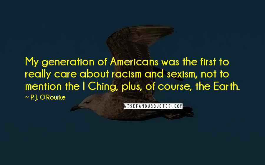 P. J. O'Rourke Quotes: My generation of Americans was the first to really care about racism and sexism, not to mention the I Ching, plus, of course, the Earth.