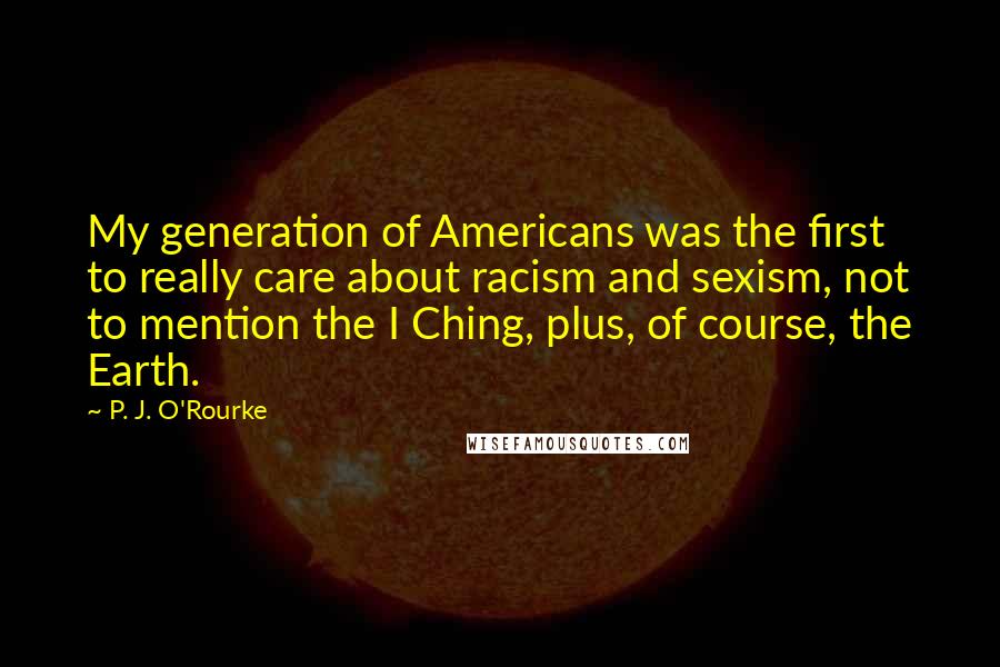 P. J. O'Rourke Quotes: My generation of Americans was the first to really care about racism and sexism, not to mention the I Ching, plus, of course, the Earth.