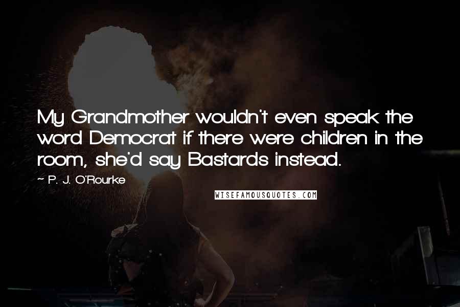 P. J. O'Rourke Quotes: My Grandmother wouldn't even speak the word Democrat if there were children in the room, she'd say Bastards instead.
