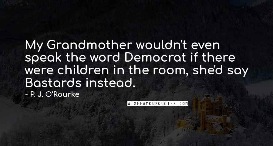 P. J. O'Rourke Quotes: My Grandmother wouldn't even speak the word Democrat if there were children in the room, she'd say Bastards instead.