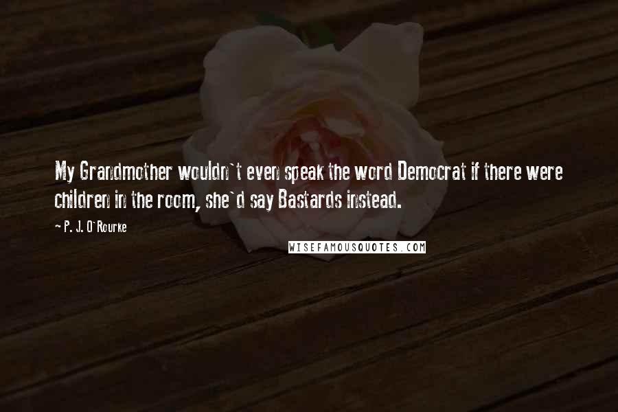 P. J. O'Rourke Quotes: My Grandmother wouldn't even speak the word Democrat if there were children in the room, she'd say Bastards instead.