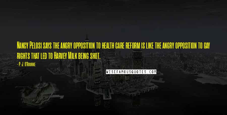 P. J. O'Rourke Quotes: Nancy Pelosi says the angry opposition to health care reform is like the angry opposition to gay rights that led to Harvey Milk being shot.