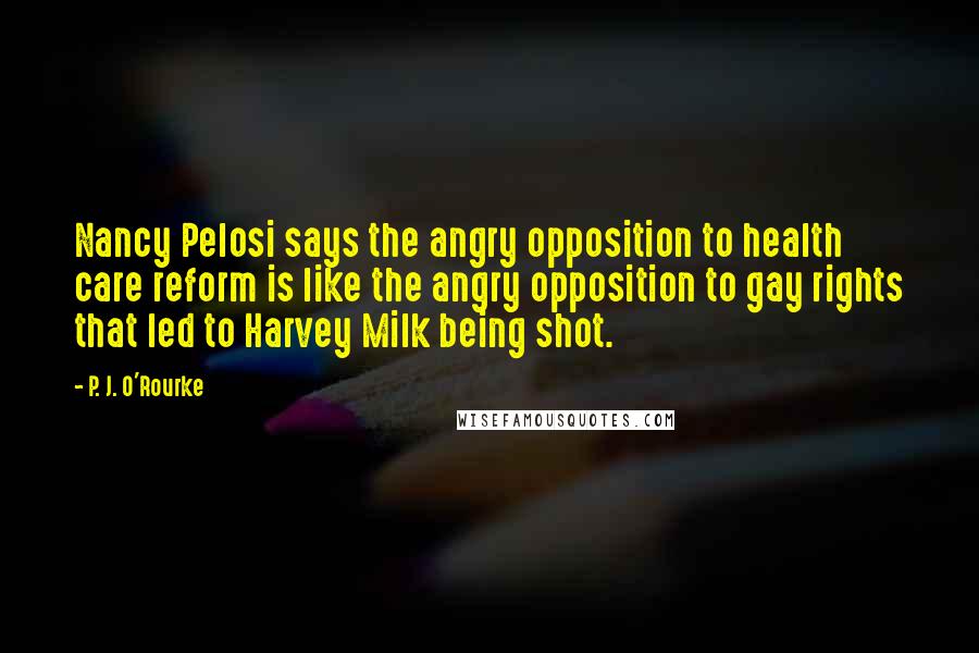 P. J. O'Rourke Quotes: Nancy Pelosi says the angry opposition to health care reform is like the angry opposition to gay rights that led to Harvey Milk being shot.