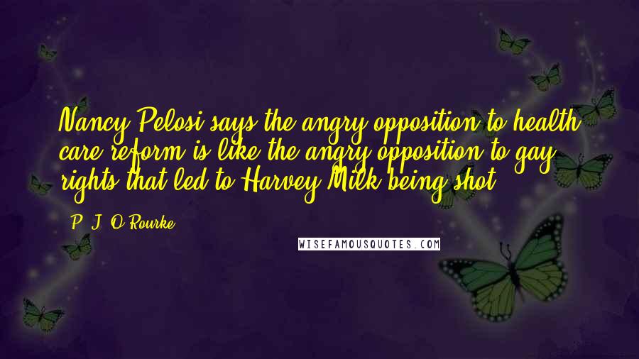 P. J. O'Rourke Quotes: Nancy Pelosi says the angry opposition to health care reform is like the angry opposition to gay rights that led to Harvey Milk being shot.