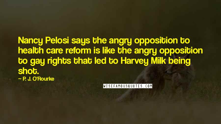 P. J. O'Rourke Quotes: Nancy Pelosi says the angry opposition to health care reform is like the angry opposition to gay rights that led to Harvey Milk being shot.