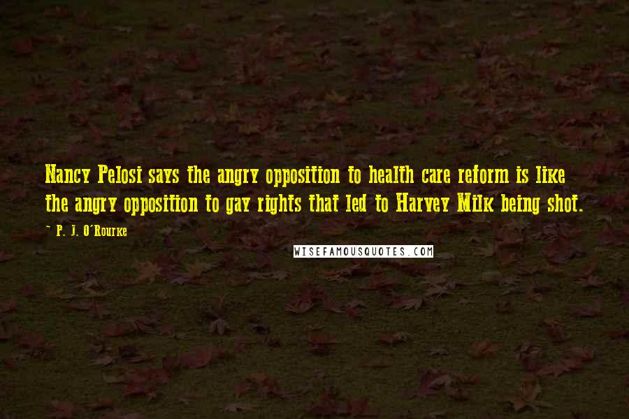 P. J. O'Rourke Quotes: Nancy Pelosi says the angry opposition to health care reform is like the angry opposition to gay rights that led to Harvey Milk being shot.