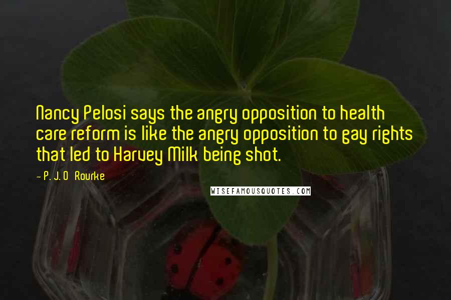 P. J. O'Rourke Quotes: Nancy Pelosi says the angry opposition to health care reform is like the angry opposition to gay rights that led to Harvey Milk being shot.