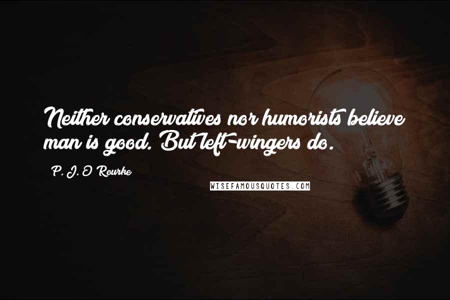 P. J. O'Rourke Quotes: Neither conservatives nor humorists believe man is good. But left-wingers do.