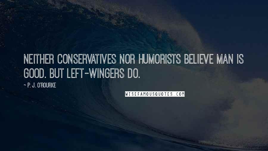 P. J. O'Rourke Quotes: Neither conservatives nor humorists believe man is good. But left-wingers do.