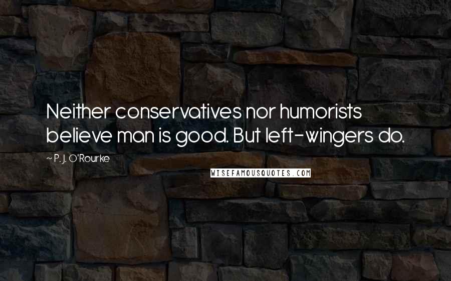 P. J. O'Rourke Quotes: Neither conservatives nor humorists believe man is good. But left-wingers do.