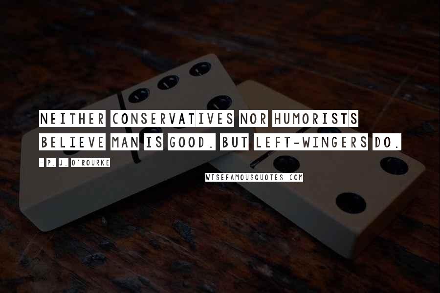 P. J. O'Rourke Quotes: Neither conservatives nor humorists believe man is good. But left-wingers do.